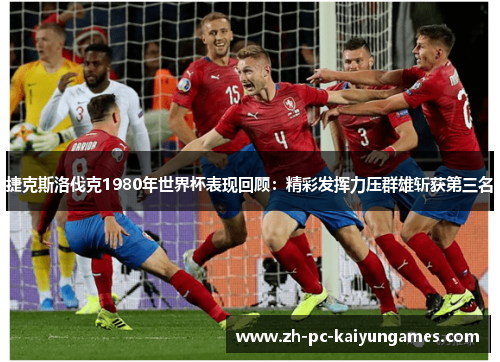 捷克斯洛伐克1980年世界杯表现回顾:精彩发挥力压群雄斩获第三名 捷克斯洛伐克1980年世界杯表现回顾:精彩发挥力压群雄斩获第三名