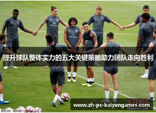 提升球队整体实力的五大关键策略助力团队走向胜利 提升球队整体实力的五大关键策略助力团队走向胜利
