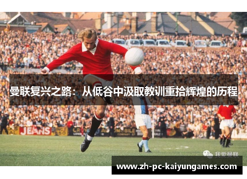 曼联复兴之路：从低谷中汲取教训重拾辉煌的历程