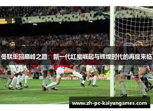 曼联重回巅峰之路：新一代红魔崛起与辉煌时代的再度来临