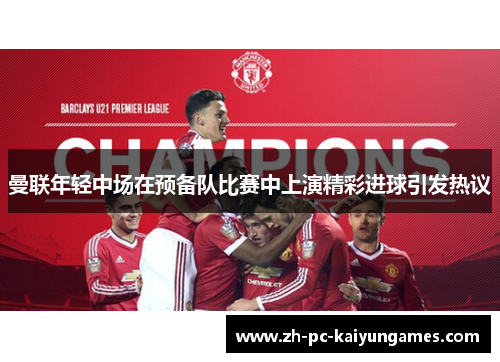 曼联年轻中场在预备队比赛中上演精彩进球引发热议