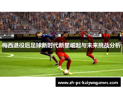 梅西退役后足球新时代新星崛起与未来挑战分析 梅西退役后足球新时代新星崛起与未来挑战分析