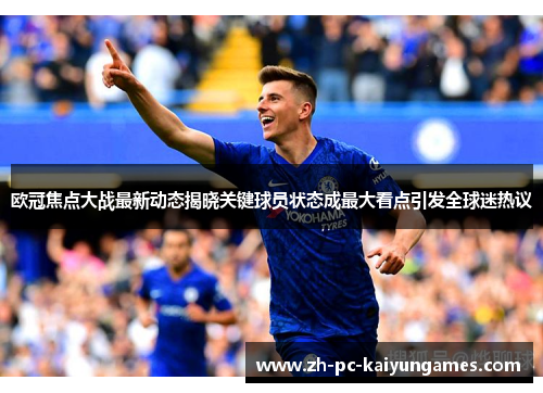 欧冠焦点大战最新动态揭晓关键球员状态成最大看点引发全球迷热议 欧冠焦点大战最新动态揭晓关键球员状态成最大看点引发全球迷热议