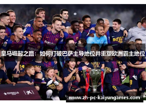 皇马崛起之路:如何打破巴萨主导地位并重塑欧洲霸主地位 皇马崛起之路:如何打破巴萨主导地位并重塑欧洲霸主地位