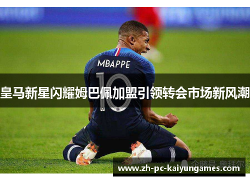 皇马新星闪耀姆巴佩加盟引领转会市场新风潮