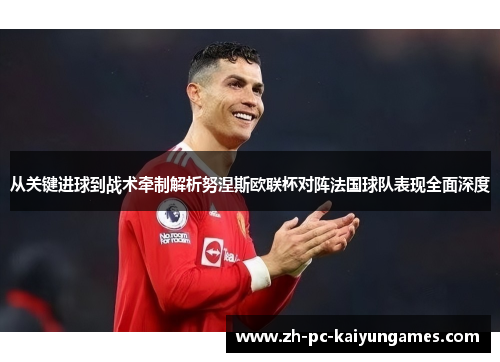 从关键进球到战术牵制解析努涅斯欧联杯对阵法国球队表现全面深度 从关键进球到战术牵制解析努涅斯欧联杯对阵法国球队表现全面深度