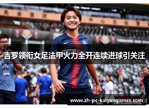 吉罗领衔女足法甲火力全开连续进球引关注