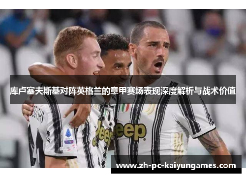 库卢塞夫斯基对阵英格兰的意甲赛场表现深度解析与战术价值