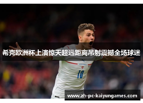 希克欧洲杯上演惊天超远距离吊射震撼全场球迷 希克欧洲杯上演惊天超远距离吊射震撼全场球迷