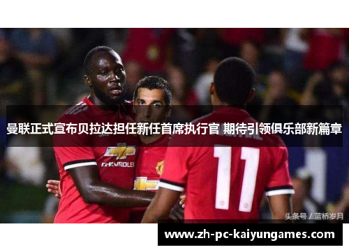 曼联正式宣布贝拉达担任新任首席执行官 期待引领俱乐部新篇章