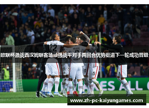 欧联杯激战西汉姆联客场顽强战平对手两回合优势挺进下一轮成功晋级 欧联杯激战西汉姆联客场顽强战平对手两回合优势挺进下一轮成功晋级