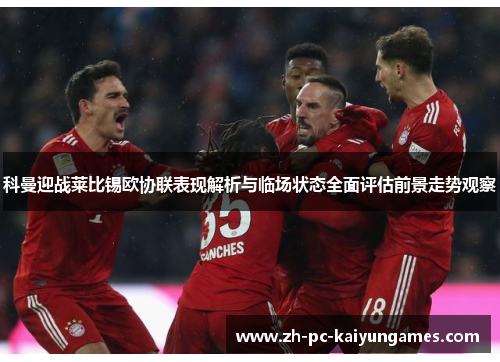 科曼迎战莱比锡欧协联表现解析与临场状态全面评估前景走势观察 科曼迎战莱比锡欧协联表现解析与临场状态全面评估前景走势观察