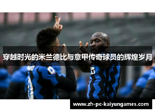 穿越时光的米兰德比与意甲传奇球员的辉煌岁月 穿越时光的米兰德比与意甲传奇球员的辉煌岁月