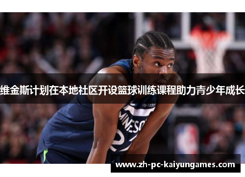 维金斯计划在本地社区开设篮球训练课程助力青少年成长