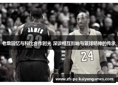 老詹回忆与科比合作时光 深谈相互影响与篮球精神的传承