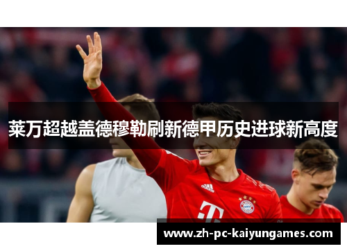 莱万超越盖德穆勒刷新德甲历史进球新高度
