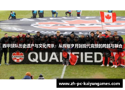 西甲球队历史遗产与文化传承：从辉煌岁月到现代竞技的跨越与融合