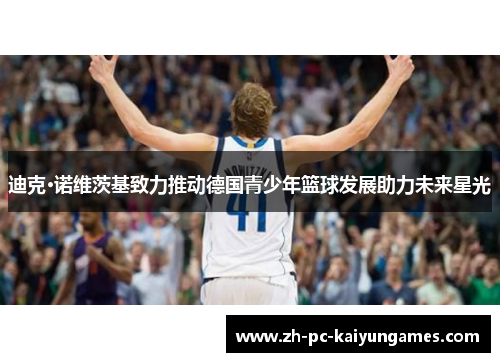 迪克·诺维茨基致力推动德国青少年篮球发展助力未来星光 迪克·诺维茨基致力推动德国青少年篮球发展助力未来星光