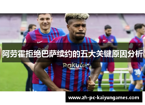 阿劳霍拒绝巴萨续约的五大关键原因分析 阿劳霍拒绝巴萨续约的五大关键原因分析