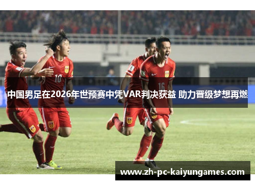 中国男足在2026年世预赛中凭VAR判决获益 助力晋级梦想再燃 中国男足在2026年世预赛中凭VAR判决获益 助力晋级梦想再燃