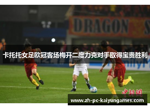 卡托托女足欧冠客场梅开二度力克对手取得宝贵胜利 卡托托女足欧冠客场梅开二度力克对手取得宝贵胜利