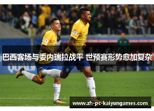 巴西客场与委内瑞拉战平 世预赛形势愈加复杂 巴西客场与委内瑞拉战平 世预赛形势愈加复杂