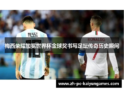 梅西荣耀加冕世界杯金球奖书写足坛传奇历史瞬间 梅西荣耀加冕世界杯金球奖书写足坛传奇历史瞬间