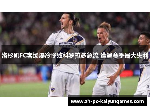 洛杉矶FC客场爆冷惨败科罗拉多急流 遭遇赛季最大失利 洛杉矶FC客场爆冷惨败科罗拉多急流 遭遇赛季最大失利