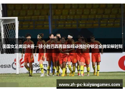 美国女足奥运决赛一球小胜巴西再登巅峰顽强防守锁定金牌荣耀时刻 美国女足奥运决赛一球小胜巴西再登巅峰顽强防守锁定金牌荣耀时刻