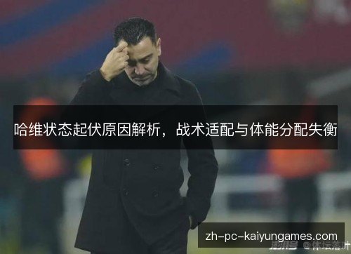 哈维状态起伏原因解析，战术适配与体能分配失衡
