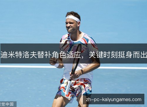迪米特洛夫替补角色适应，关键时刻挺身而出