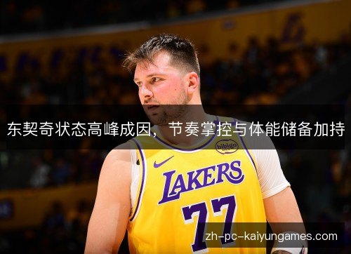 东契奇状态高峰成因,节奏掌控与体能储备加持 东契奇状态高峰成因,节奏掌控与体能储备加持