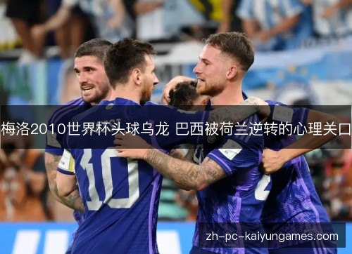 梅洛2010世界杯头球乌龙 巴西被荷兰逆转的心理关口 梅洛2010世界杯头球乌龙 巴西被荷兰逆转的心理关口